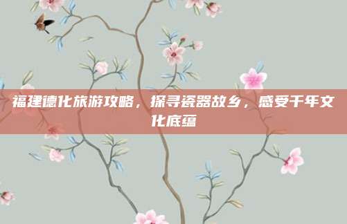 福建德化旅游攻略，探寻瓷器故乡，感受千年文化底蕴