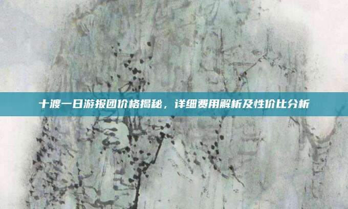 十渡一日游报团价格揭秘，详细费用解析及性价比分析