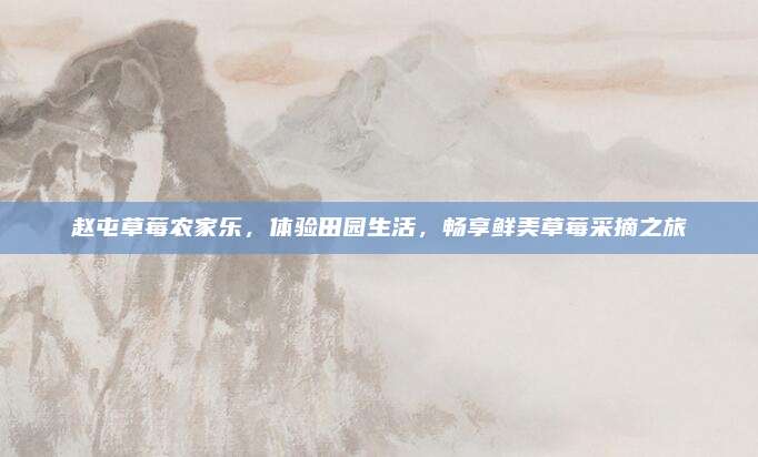 赵屯草莓农家乐，体验田园生活，畅享鲜美草莓采摘之旅