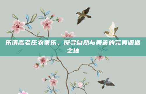 乐清高老庄农家乐，探寻自然与美食的完美邂逅之地