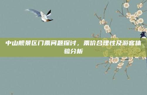 中山舰景区门票问题探讨，票价合理性及游客体验分析