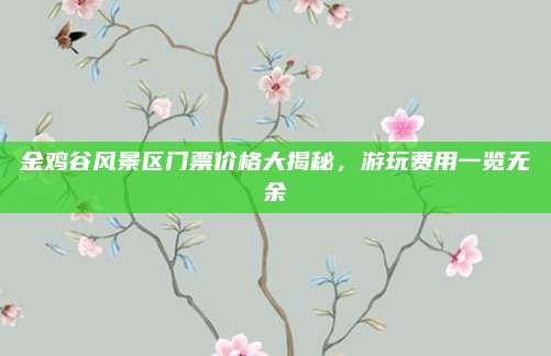 金鸡谷风景区门票价格大揭秘，游玩费用一览无余