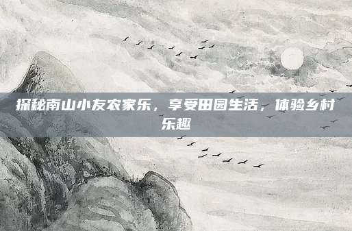 探秘南山小友农家乐，享受田园生活，体验乡村乐趣