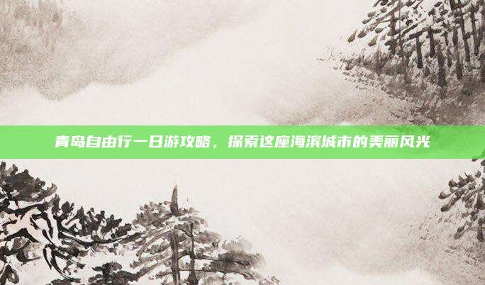 青岛自由行一日游攻略，探索这座海滨城市的美丽风光