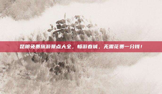 昆明免费旅游景点大全，畅游春城，无需花费一分钱！