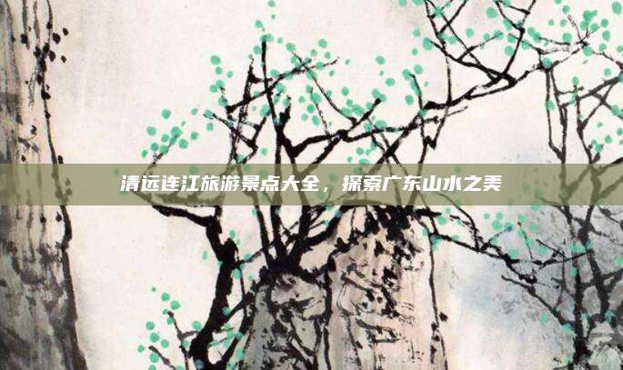 清远连江旅游景点大全，探索广东山水之美