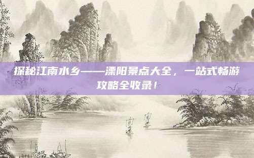 探秘江南水乡——溧阳景点大全，一站式畅游攻略全收录！