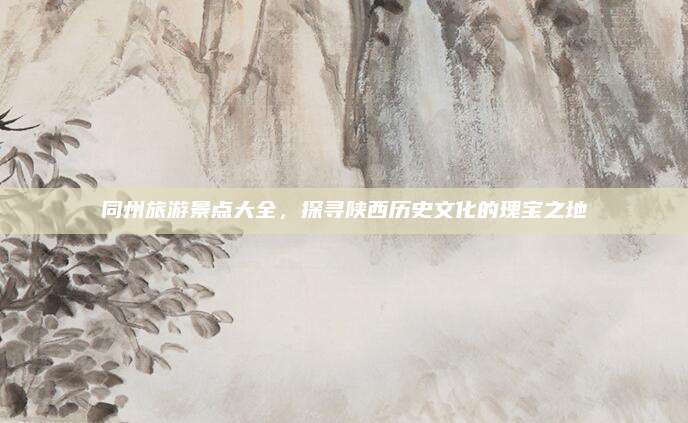 同州旅游景点大全，探寻陕西历史文化的瑰宝之地