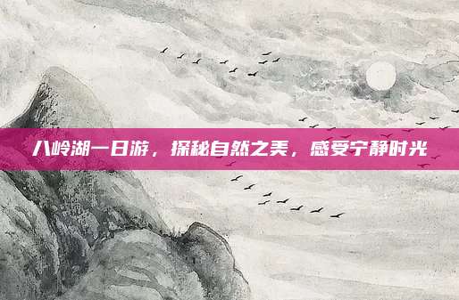 八岭湖一日游，探秘自然之美，感受宁静时光