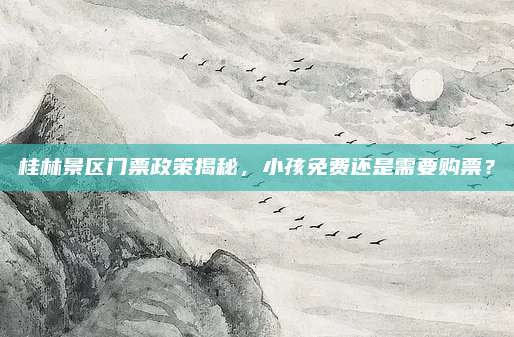 桂林景区门票政策揭秘，小孩免费还是需要购票？