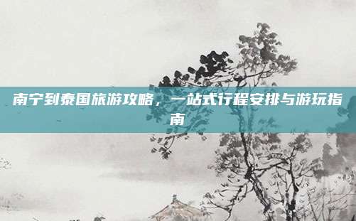 南宁到泰国旅游攻略，一站式行程安排与游玩指南