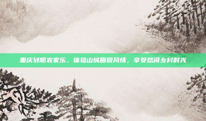 重庆划船农家乐，体验山城田园风情，享受悠闲乡村时光
