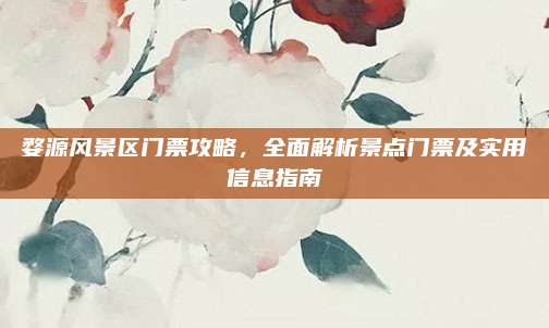 婺源风景区门票攻略，全面解析景点门票及实用信息指南
