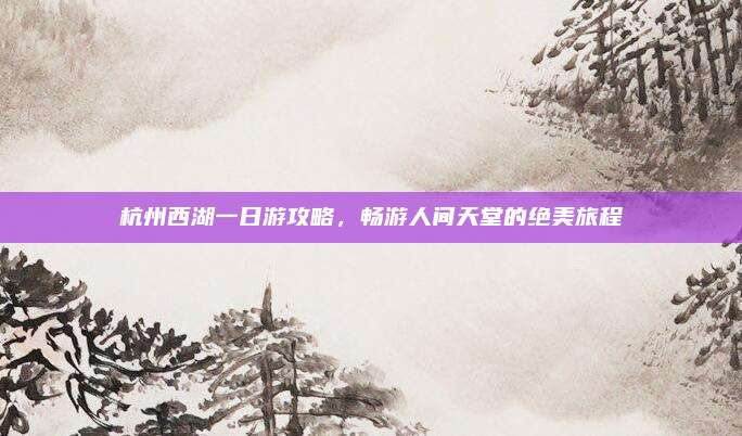 杭州西湖一日游攻略，畅游人间天堂的绝美旅程