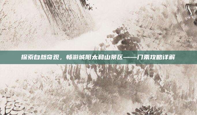 探索自然奇观，畅游城阳太和山景区——门票攻略详解