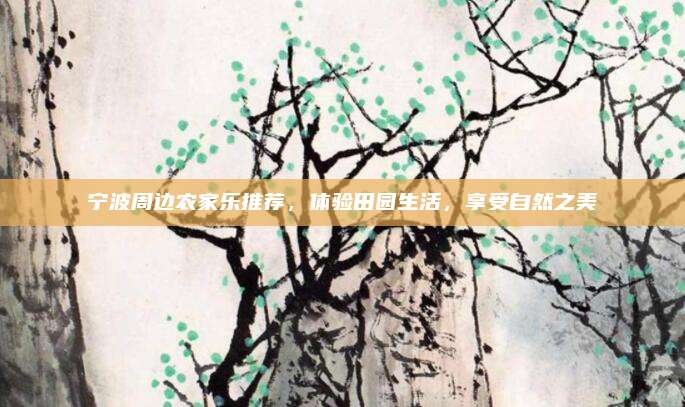 宁波周边农家乐推荐，体验田园生活，享受自然之美