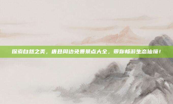 探索自然之美，唐县周边免费景点大全，带你畅游生态仙境！