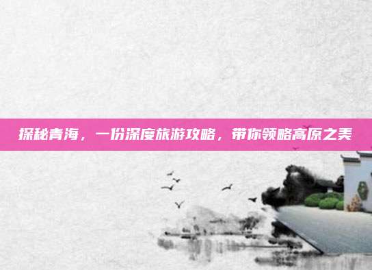探秘青海，一份深度旅游攻略，带你领略高原之美