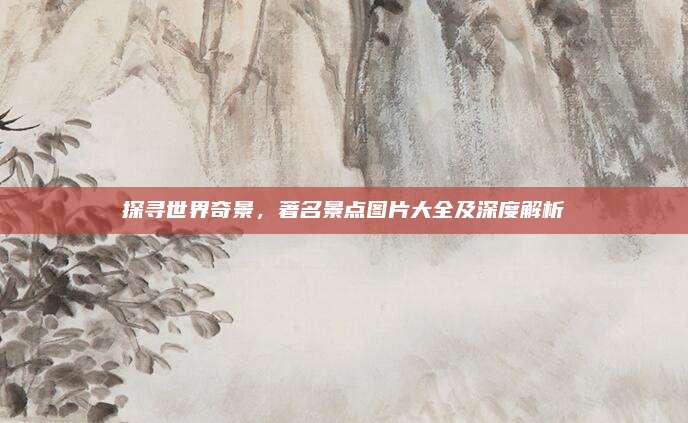 探寻世界奇景，著名景点图片大全及深度解析