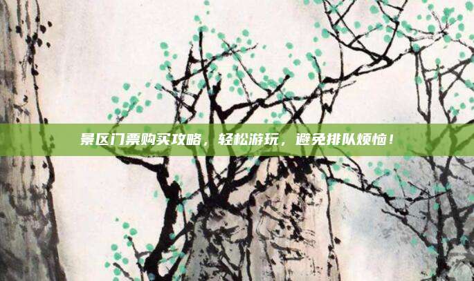 景区门票购买攻略，轻松游玩，避免排队烦恼！