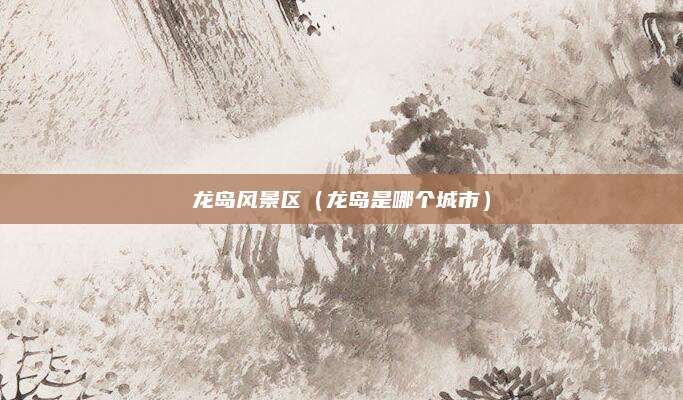 龙岛风景区(龙岛是哪个城市)