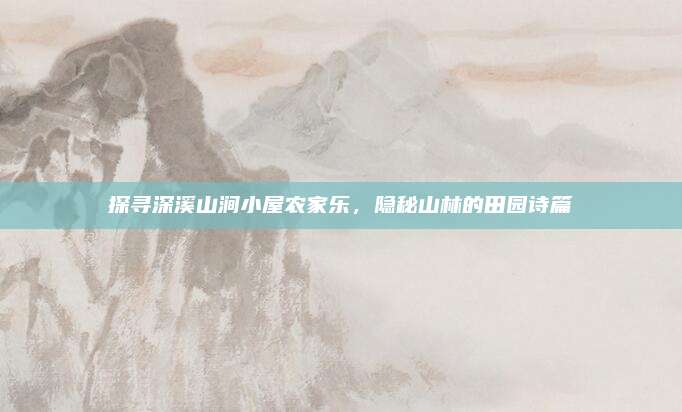 探寻深溪山涧小屋农家乐，隐秘山林的田园诗篇