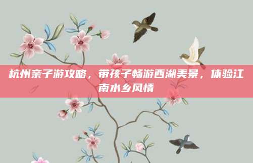 杭州亲子游攻略,带孩子畅游西湖美景,体验江南水乡风情