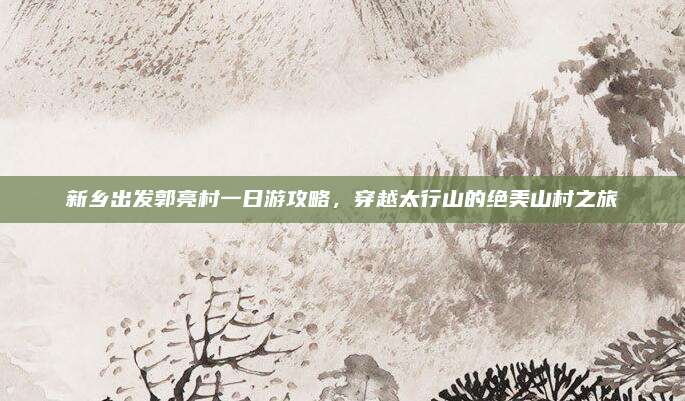 新乡出发郭亮村一日游攻略，穿越太行山的绝美山村之旅