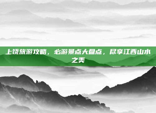 上饶旅游攻略，必游景点大盘点，尽享江西山水之美