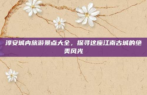 淳安城内旅游景点大全,探寻这座江南古城的绝美风光