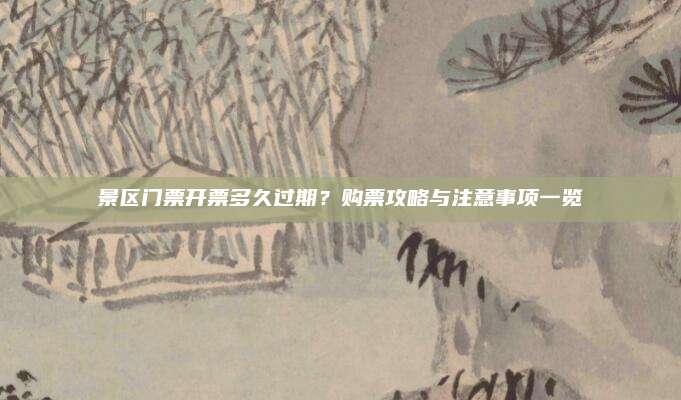 景区门票开票多久过期？购票攻略与注意事项一览