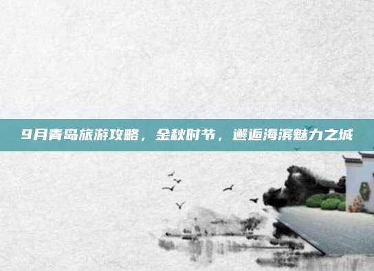 9月青岛旅游攻略，金秋时节，邂逅海滨魅力之城