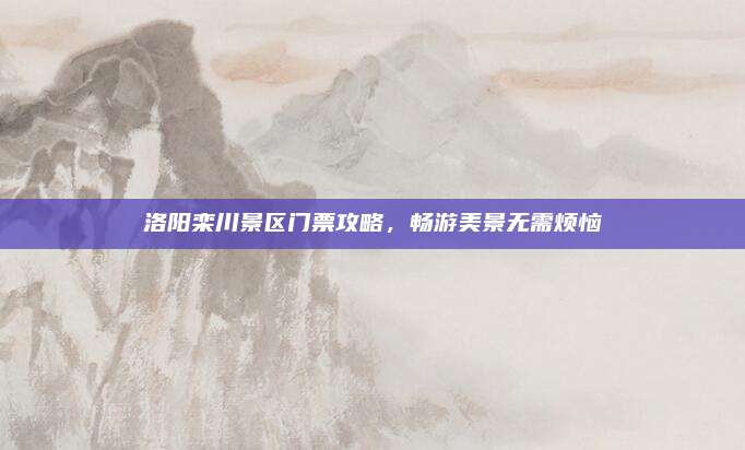 洛阳栾川景区门票攻略,畅游美景无需烦恼