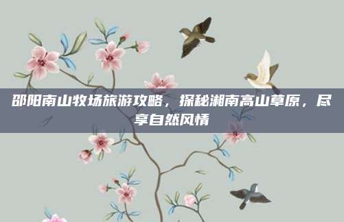 邵阳南山牧场旅游攻略，探秘湘南高山草原，尽享自然风情