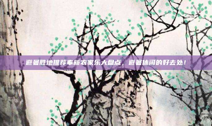 避暑胜地推荐奉新农家乐大盘点，避暑休闲的好去处！