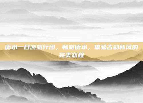 衡水一日游旅行团，畅游衡水，体验古韵新风的完美旅程