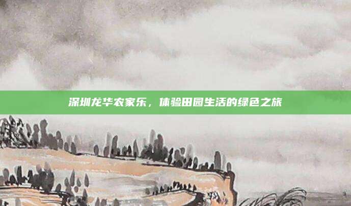 深圳龙华农家乐，体验田园生活的绿色之旅