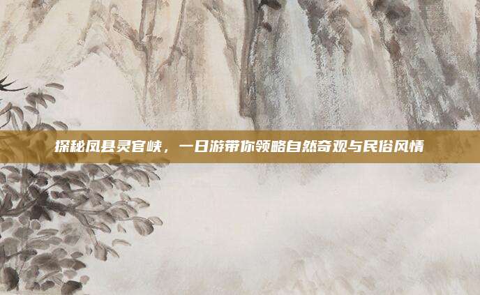 探秘凤县灵官峡，一日游带你领略自然奇观与民俗风情