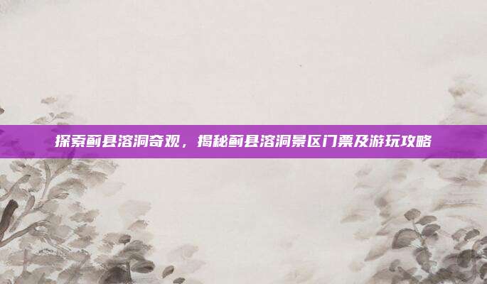 探索蓟县溶洞奇观，揭秘蓟县溶洞景区门票及游玩攻略
