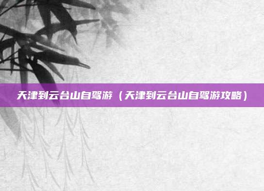 天津到云台山自驾游(天津到云台山自驾游攻略)