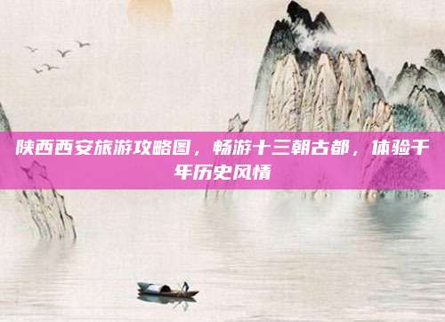陕西西安旅游攻略图，畅游十三朝古都，体验千年历史风情