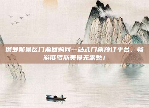 俄罗斯景区门票团购网一站式门票预订平台，畅游俄罗斯美景无需愁！
