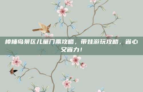 棒棰岛景区儿童门票攻略，带娃游玩攻略，省心又省力！
