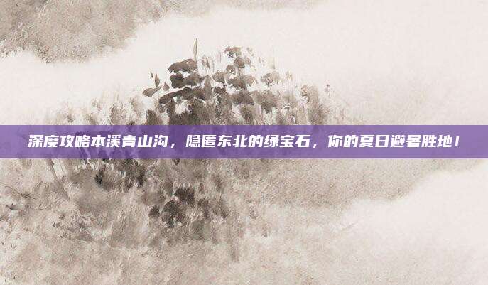 深度攻略本溪青山沟，隐匿东北的绿宝石，你的夏日避暑胜地！