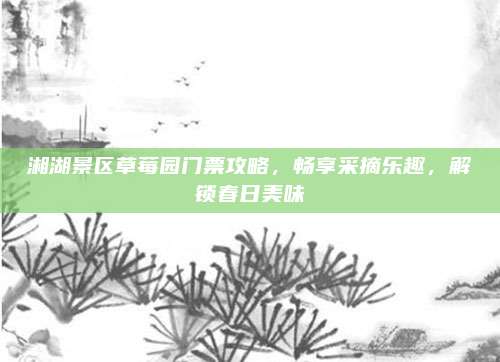 湘湖景区草莓园门票攻略，畅享采摘乐趣，解锁春日美味