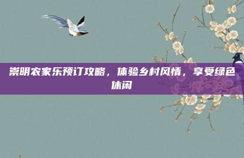 崇明农家乐预订攻略，体验乡村风情，享受绿色休闲