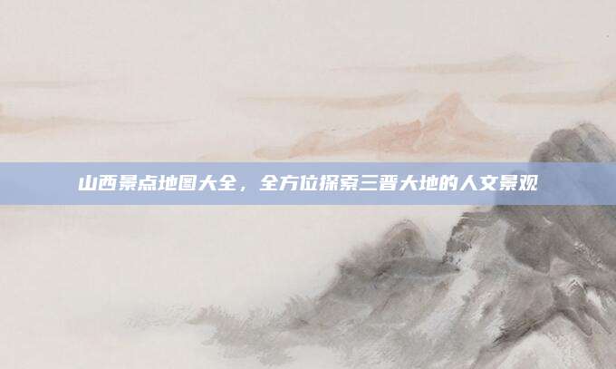 山西景点地图大全，全方位探索三晋大地的人文景观