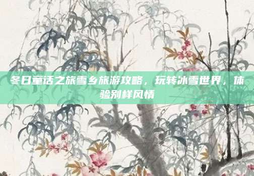 冬日童话之旅雪乡旅游攻略，玩转冰雪世界，体验别样风情