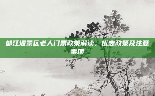 都江堰景区老人门票政策解读，优惠政策及注意事项