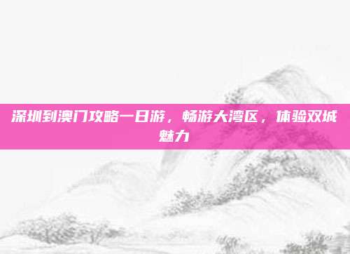 深圳到澳门攻略一日游，畅游大湾区，体验双城魅力